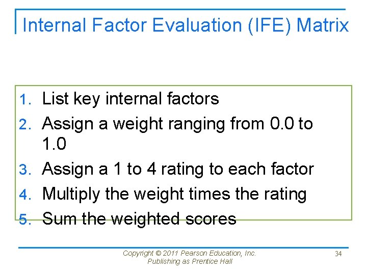Internal Factor Evaluation (IFE) Matrix 1. List key internal factors 2. Assign a weight Internal Factor Evaluation (IFE) Matrix 1. List key internal factors 2. Assign a weight
