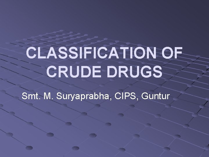 CLASSIFICATION OF CRUDE DRUGS Smt. M. Suryaprabha, CIPS, Guntur 