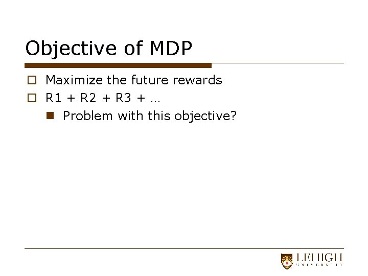 Objective of MDP o Maximize the future rewards o R 1 + R 2