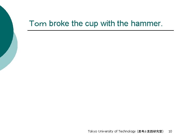 Ｔｏｍ broke the cup with the hammer. Tokyo University of Technology (思考と言語研究室) 10 