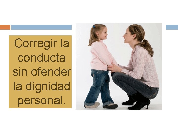 Corregir la conducta sin ofender la dignidad personal. 