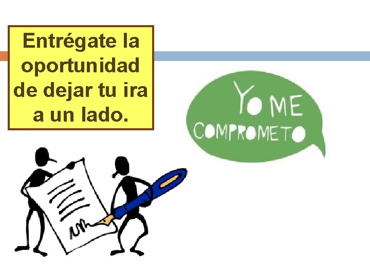 Entrégate la oportunidad de dejar tu ira a un lado. 