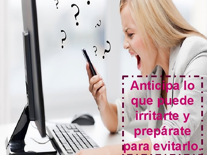 Anticipa lo que puede irritarte y prepárate para evitarlo. 