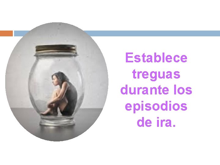 Establece treguas durante los episodios de ira. 
