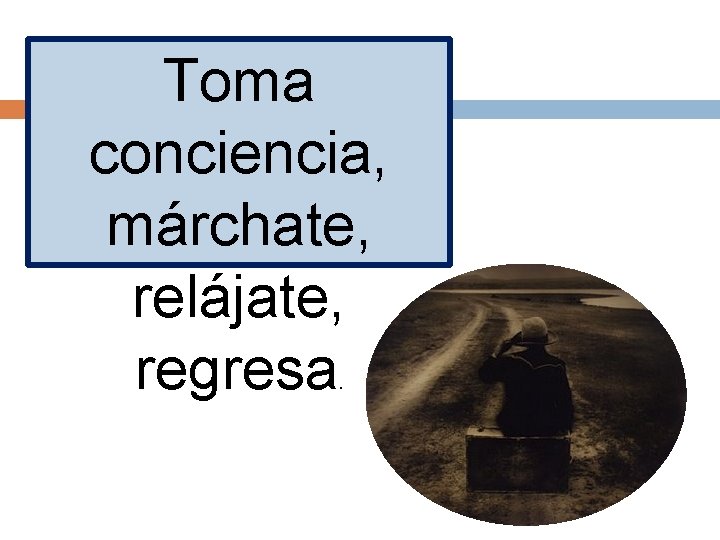 Toma conciencia, márchate, relájate, regresa. 