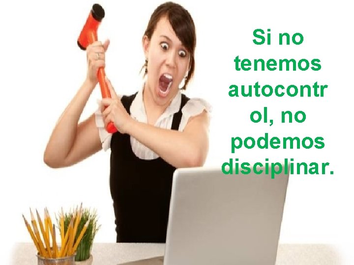 Si no tenemos autocontr ol, no podemos disciplinar. 
