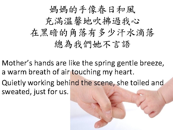 媽媽的手像春日和風 充滿溫馨地吹拂過我心 在黑暗的角落有多少汗水滴落 總為我們她不言語 Mother’s hands are like the spring gentle breeze, a warm
