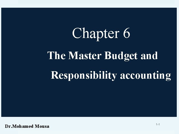 Chapter 6 The Master Budget and Responsibility accounting Dr. Mohamed Mousa 1 -1 