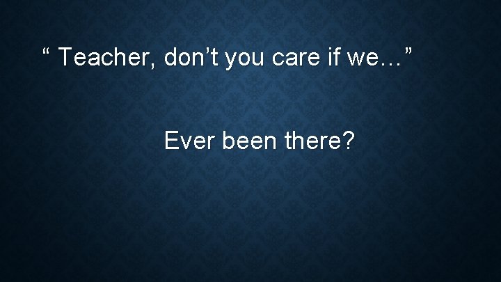 “ Teacher, don’t you care if we…” Ever been there? 