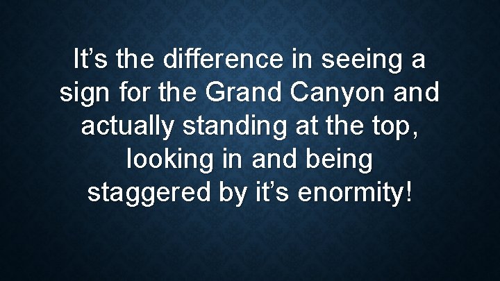 It’s the difference in seeing a sign for the Grand Canyon and actually standing