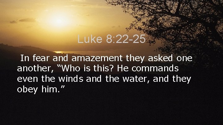 Luke 8: 22 -25 In fear and amazement they asked one another, “Who is