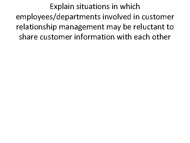 Explain situations in which employees/departments involved in customer relationship management may be reluctant to