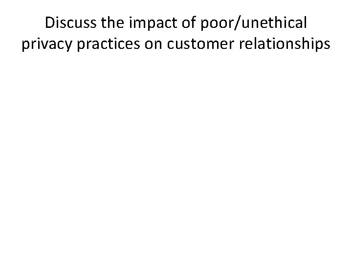 Discuss the impact of poor/unethical privacy practices on customer relationships 