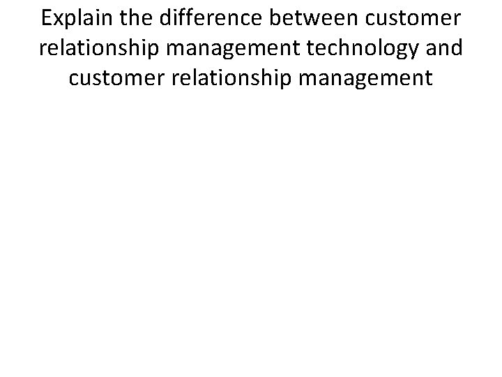 Explain the difference between customer relationship management technology and customer relationship management 