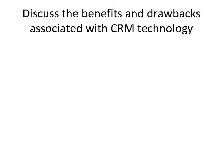 Discuss the benefits and drawbacks associated with CRM technology 