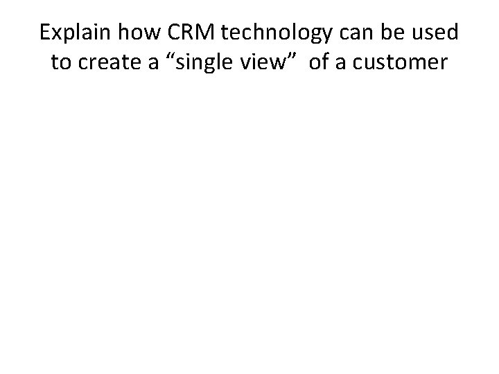Explain how CRM technology can be used to create a “single view” of a