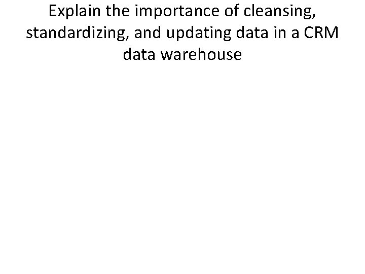 Explain the importance of cleansing, standardizing, and updating data in a CRM data warehouse