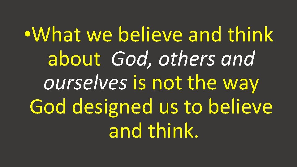  • What we believe and think about God, others and ourselves is not
