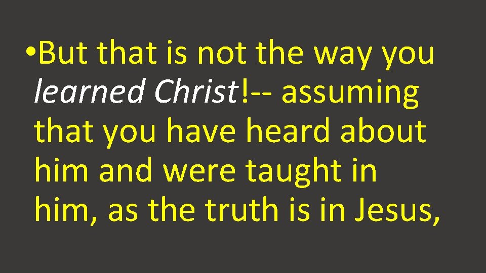  • But that is not the way you learned Christ!-- assuming that you