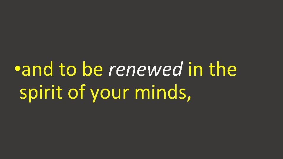  • and to be renewed in the spirit of your minds, 