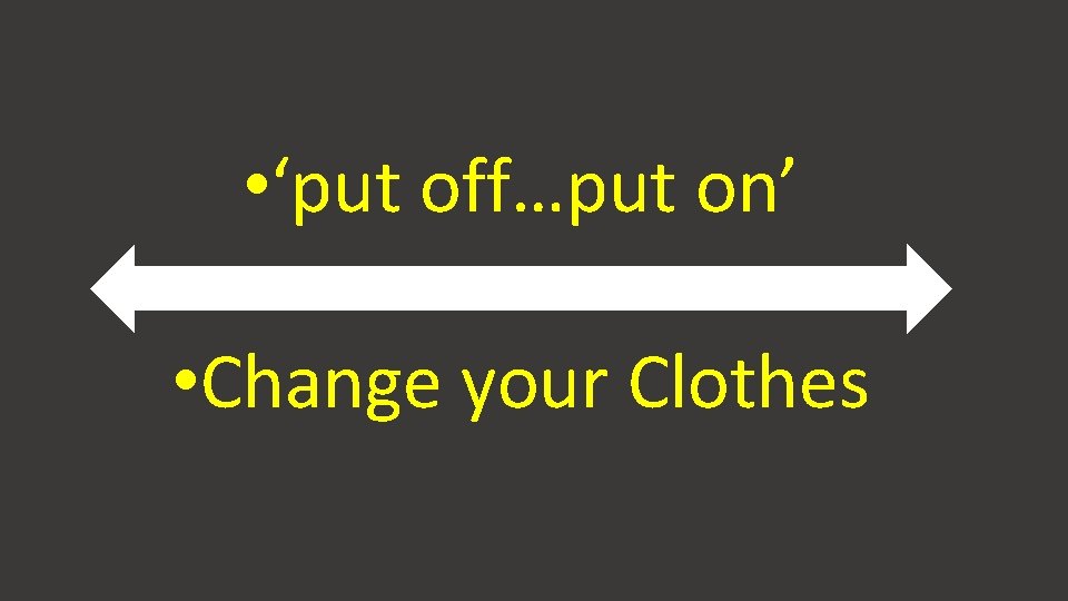  • ‘put off…put on’ • Change your Clothes 