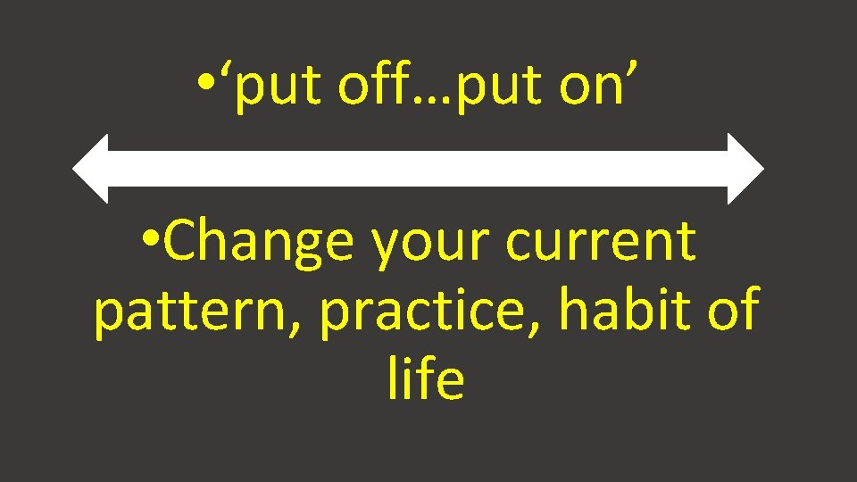  • ‘put off…put on’ • Change your current pattern, practice, habit of life