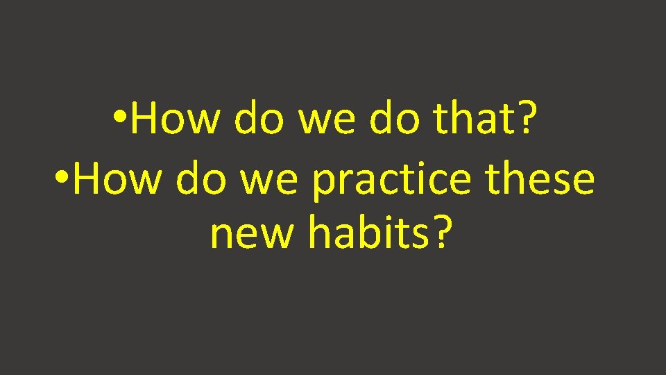  • How do we do that? • How do we practice these new