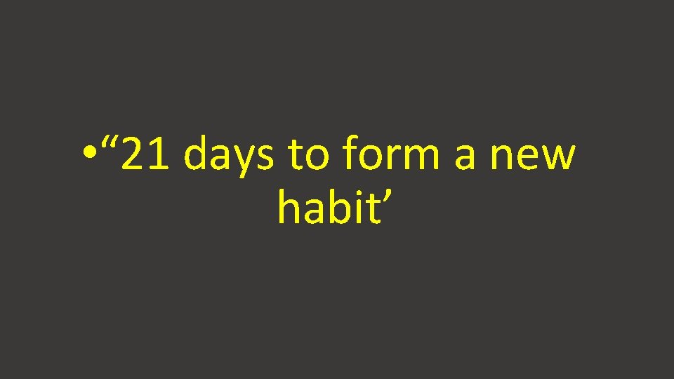  • “ 21 days to form a new habit’ 