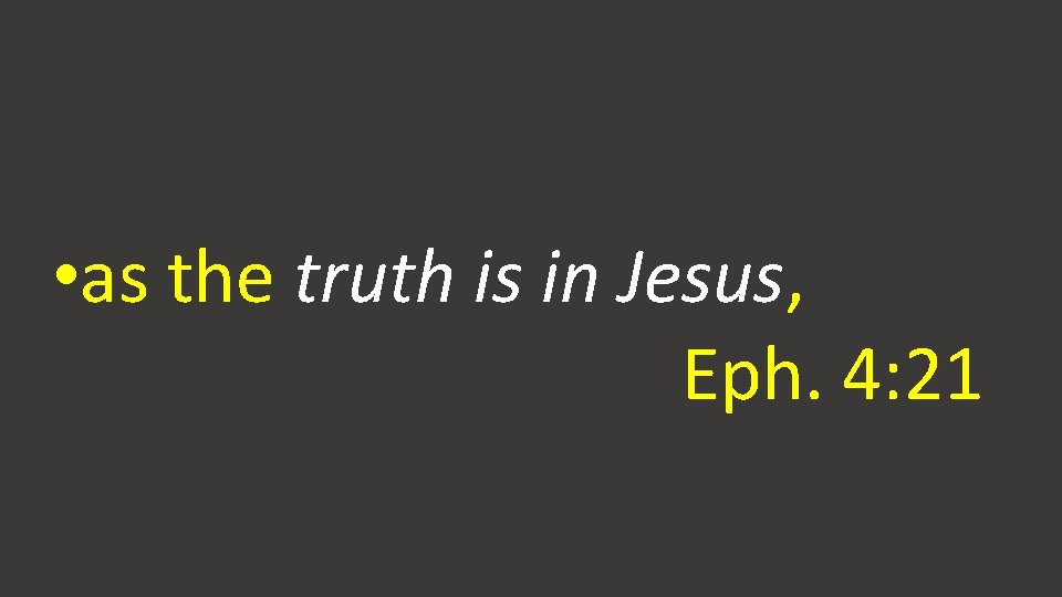  • as the truth is in Jesus, Eph. 4: 21 
