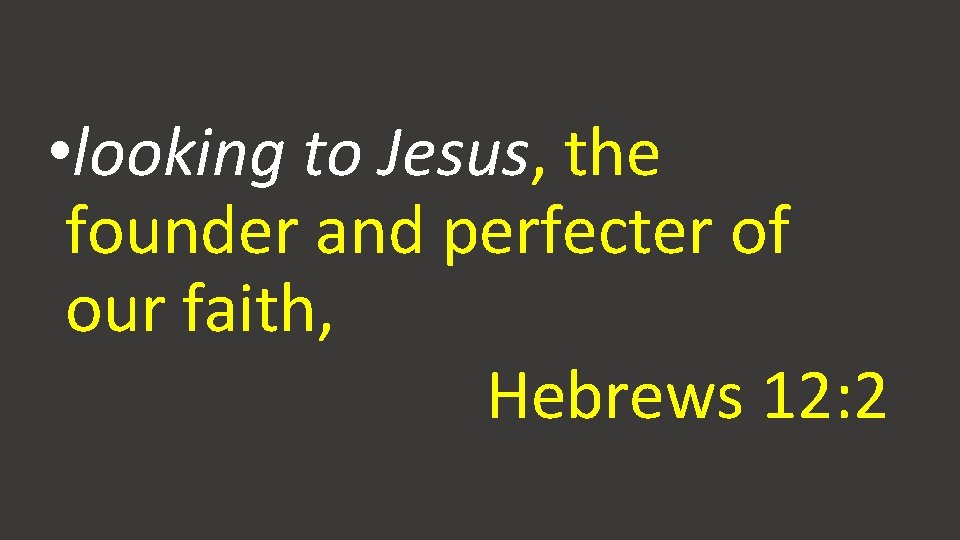  • looking to Jesus, the founder and perfecter of our faith, Hebrews 12: