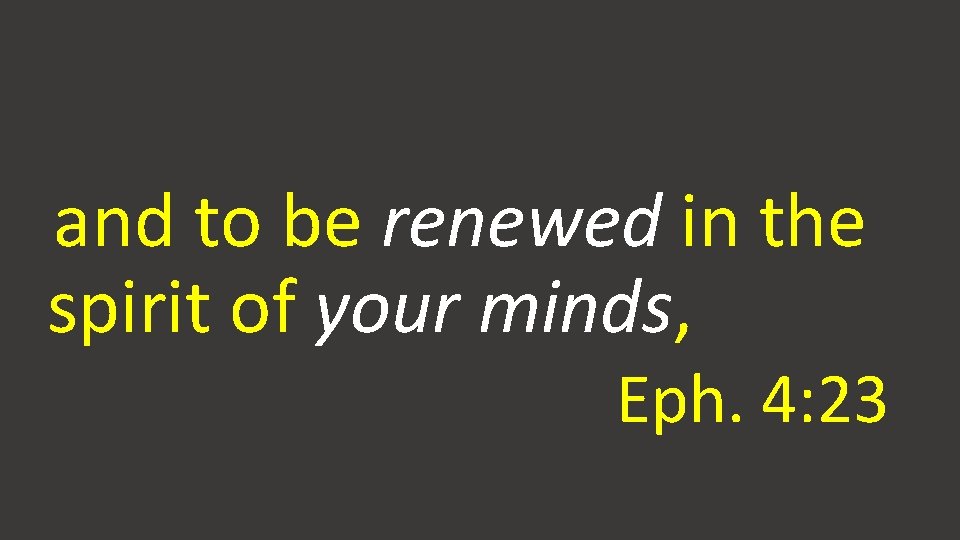 and to be renewed in the spirit of your minds, Eph. 4: 23 