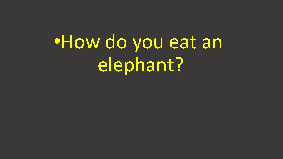  • How do you eat an elephant? 