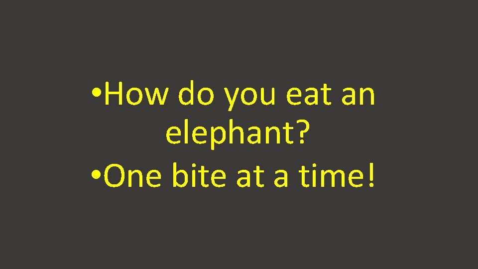  • How do you eat an elephant? • One bite at a time!