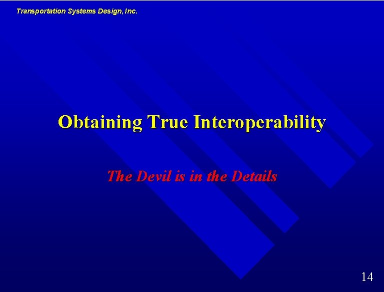 Transportation Systems Design, Inc. Obtaining True Interoperability The Devil is in the Details 14 Transportation Systems Design, Inc. Obtaining True Interoperability The Devil is in the Details 14