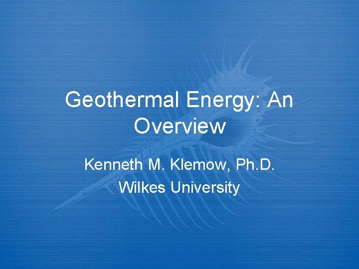 Geothermal Energy: An Overview Kenneth M. Klemow, Ph. D. Wilkes University 