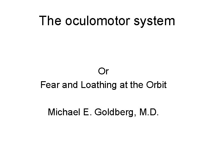 The oculomotor system Or Fear and Loathing at the Orbit Michael E. Goldberg, M.