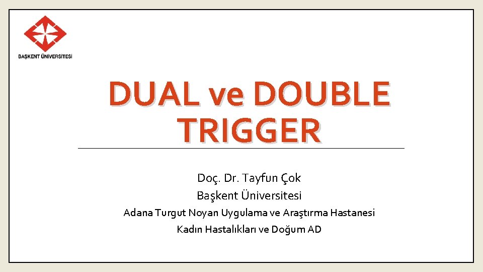 DUAL ve DOUBLE TRIGGER Doç. Dr. Tayfun Çok Başkent Üniversitesi Adana Turgut Noyan Uygulama