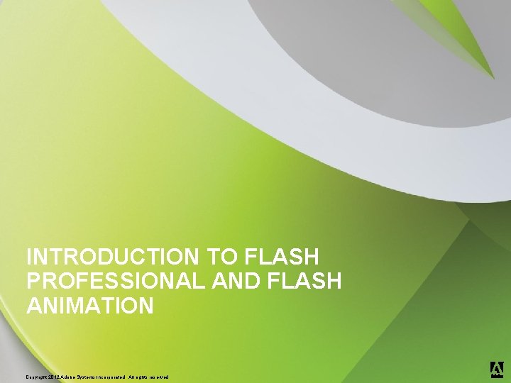 INTRODUCTION TO FLASH PROFESSIONAL AND FLASH ANIMATION ® © 2012 Adobe Systems Incorporated. All