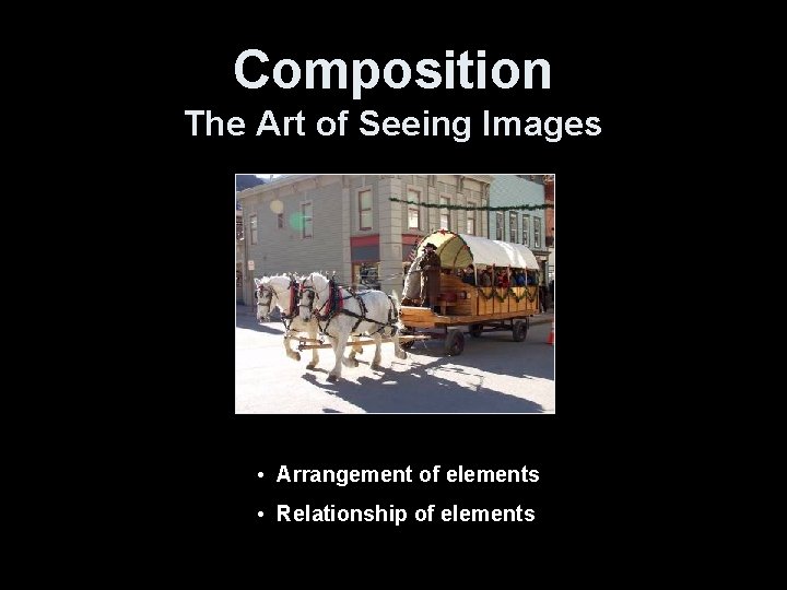 Composition The Art of Seeing Images • Arrangement of elements • Relationship of elements