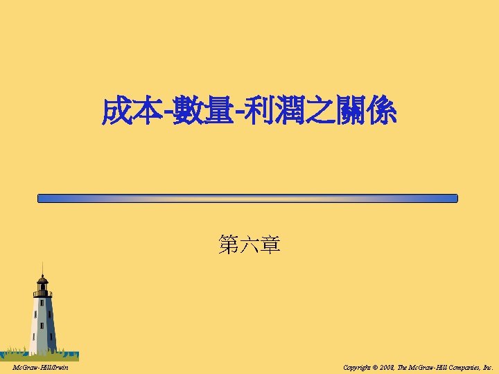 成本-數量-利潤之關係 第六章 Mc. Graw-Hill/Irwin Copyright © 2008, The Mc. Graw-Hill Companies, Inc. 