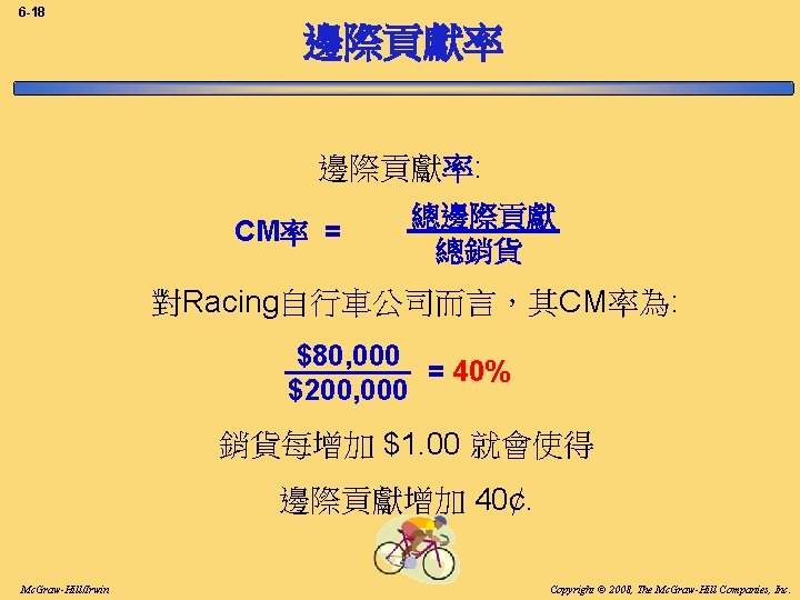 6 -18 邊際貢獻率: CM率 = 總邊際貢獻 總銷貨 對Racing自行車公司而言，其CM率為: $80, 000 = 40% $200, 000