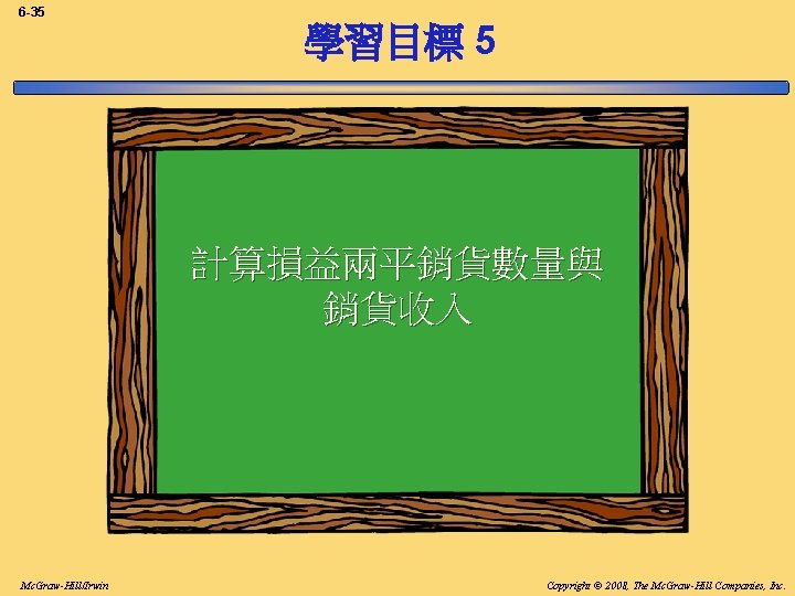 6 -35 學習目標 5 計算損益兩平銷貨數量與 銷貨收入 Mc. Graw-Hill/Irwin Copyright © 2008, The Mc. Graw-Hill