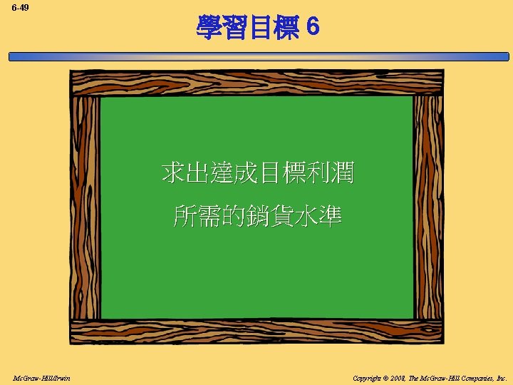 6 -49 學習目標 6 求出達成目標利潤 所需的銷貨水準 Mc. Graw-Hill/Irwin Copyright © 2008, The Mc. Graw-Hill