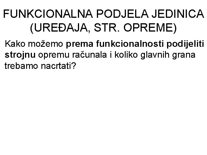 FUNKCIONALNA PODJELA JEDINICA (UREĐAJA, STR. OPREME) Kako možemo prema funkcionalnosti podijeliti strojnu opremu računala