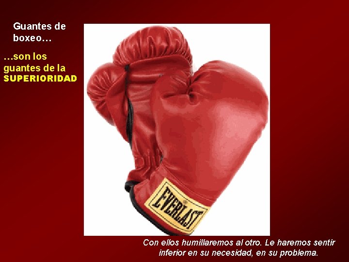 Guantes de boxeo… …son los guantes de la SUPERIORIDAD Con ellos humillaremos al otro.