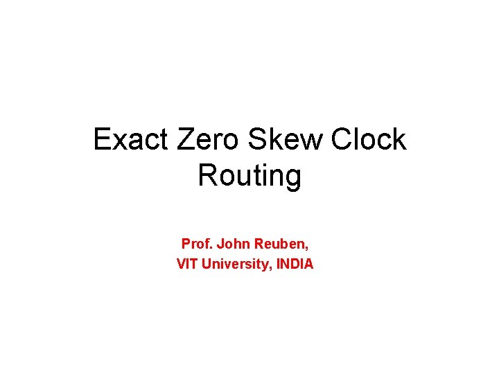 Exact Zero Skew Clock Routing Prof. John Reuben, VIT University, INDIA 