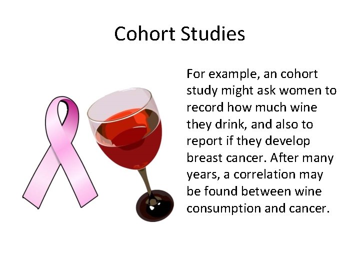 Cohort Studies For example, an cohort study might ask women to record how much