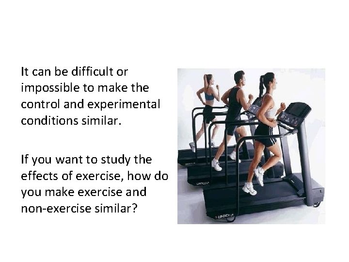 It can be difficult or impossible to make the control and experimental conditions similar.