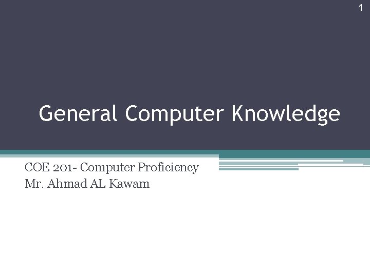 1 General Computer Knowledge COE 201 - Computer Proficiency Mr. Ahmad AL Kawam 