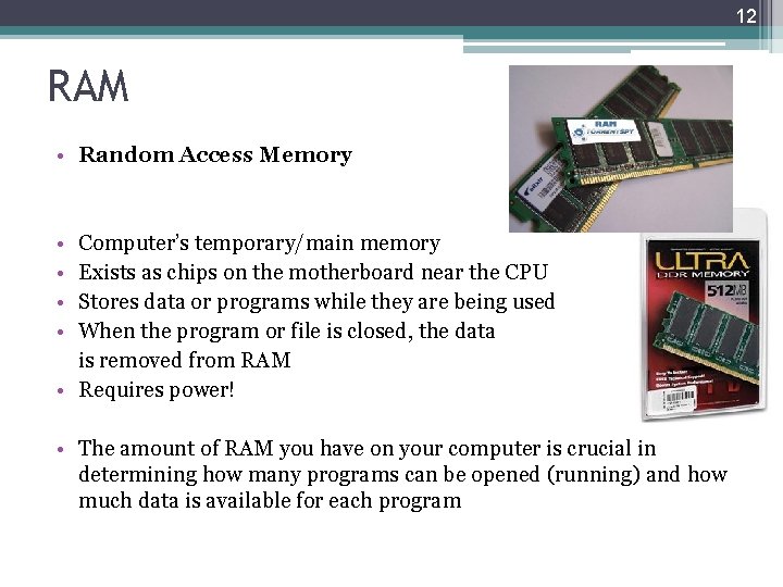 12 RAM • Random Access Memory • • Computer’s temporary/main memory Exists as chips